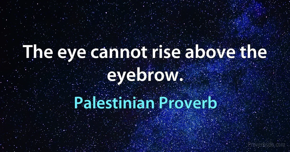 The eye cannot rise above the eyebrow. (Palestinian Proverb)