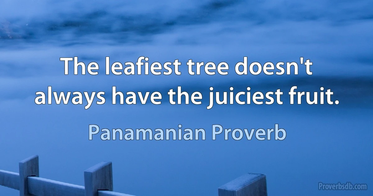 The leafiest tree doesn't always have the juiciest fruit. (Panamanian Proverb)