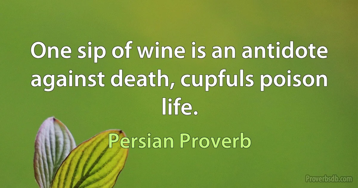 One sip of wine is an antidote against death, cupfuls poison life. (Persian Proverb)