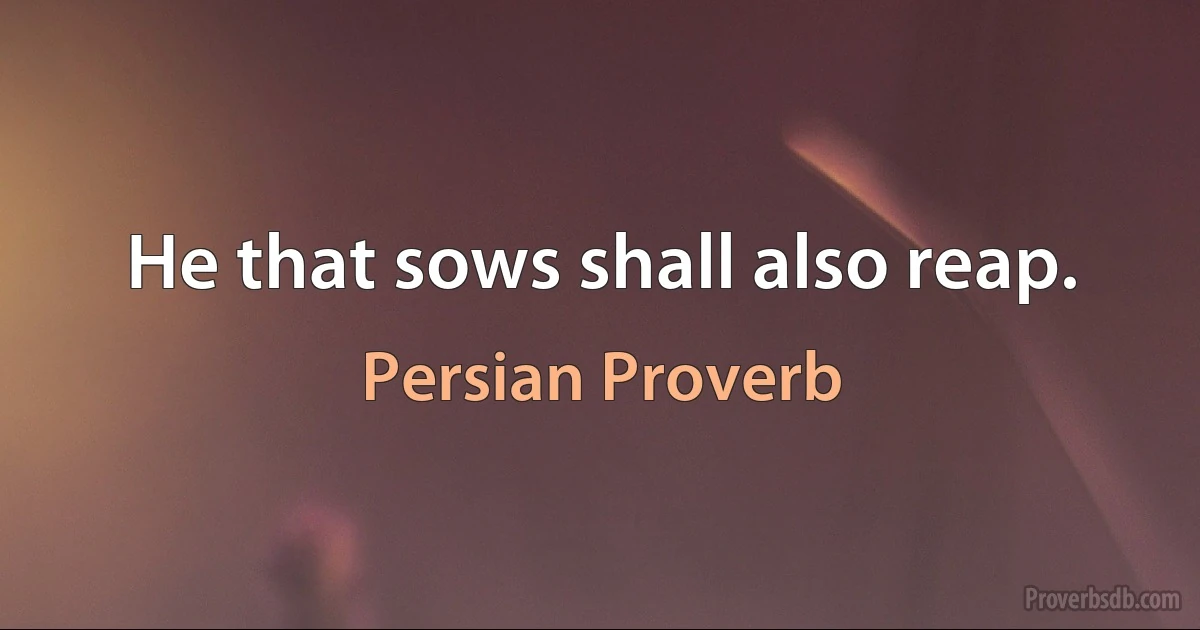 He that sows shall also reap. (Persian Proverb)