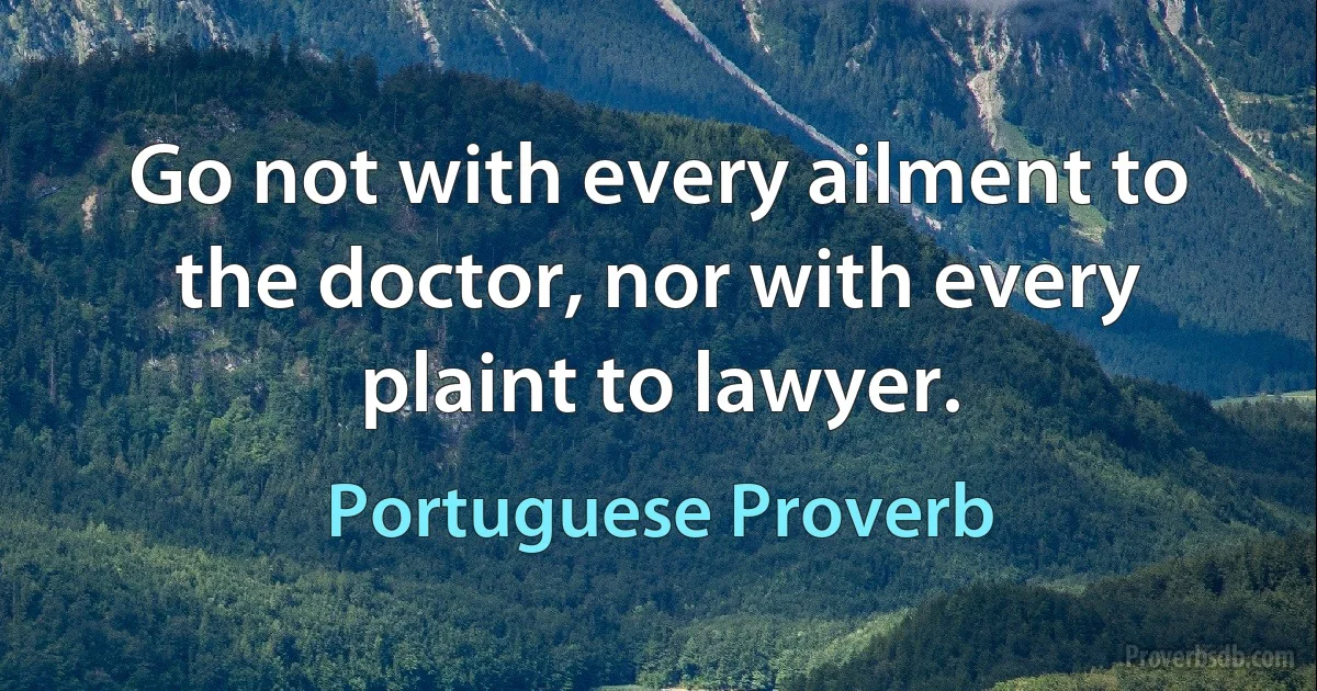 Go not with every ailment to the doctor, nor with every plaint to lawyer. (Portuguese Proverb)