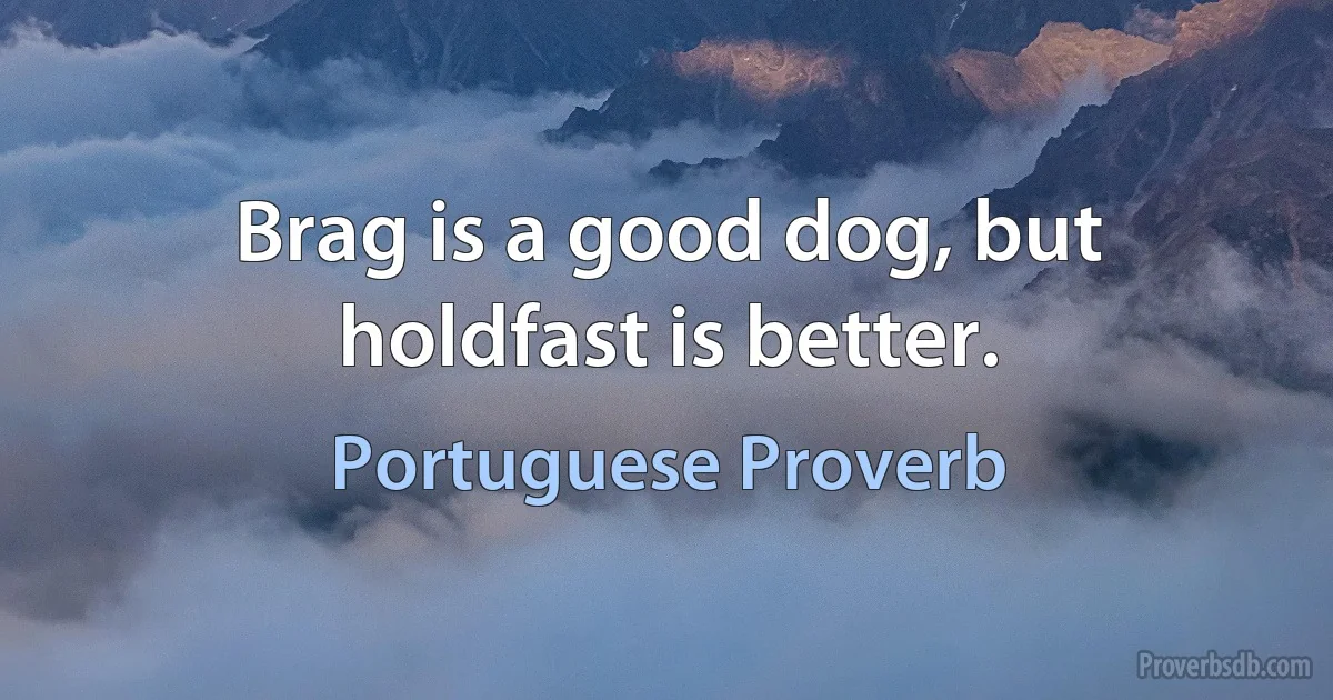 Brag is a good dog, but holdfast is better. (Portuguese Proverb)