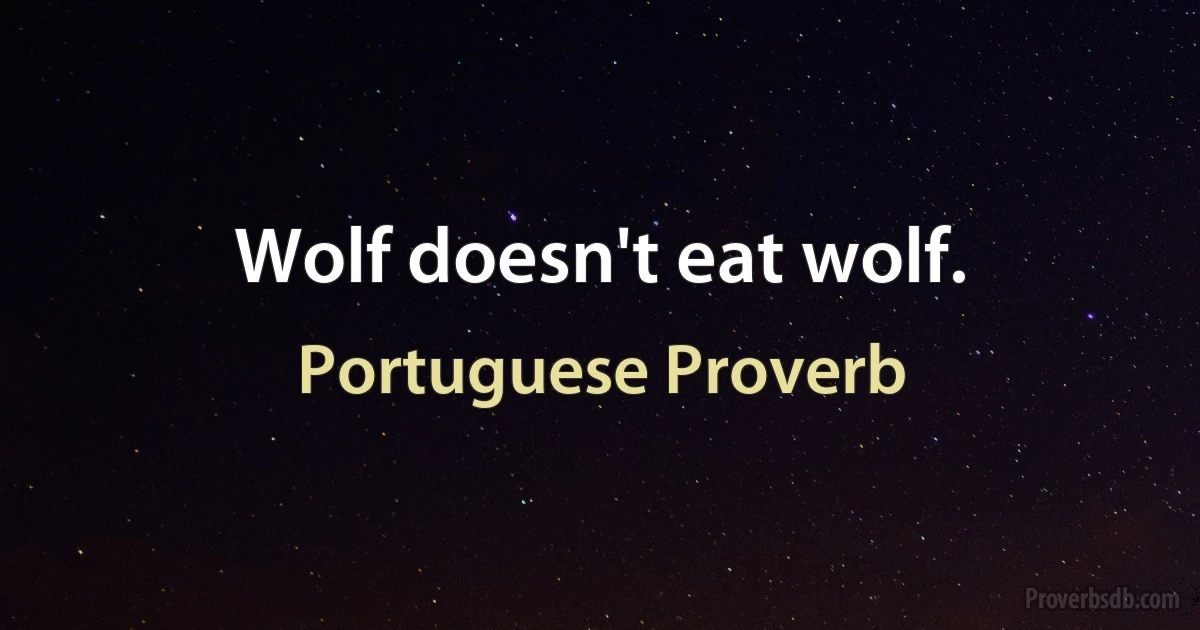 Wolf doesn't eat wolf. (Portuguese Proverb)