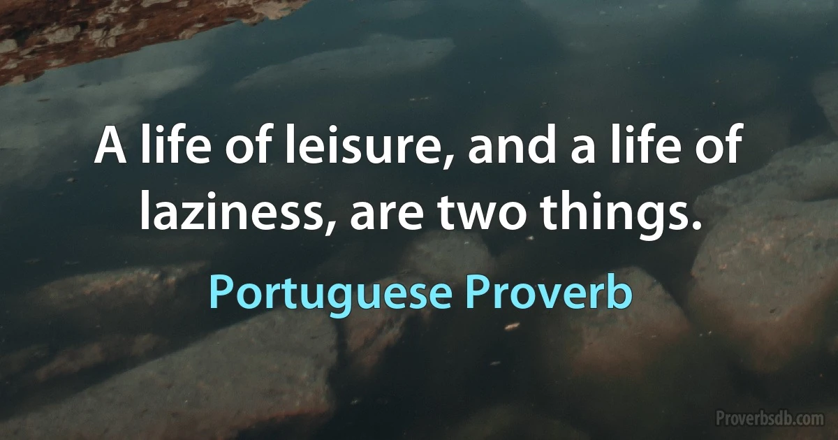 A life of leisure, and a life of laziness, are two things. (Portuguese Proverb)