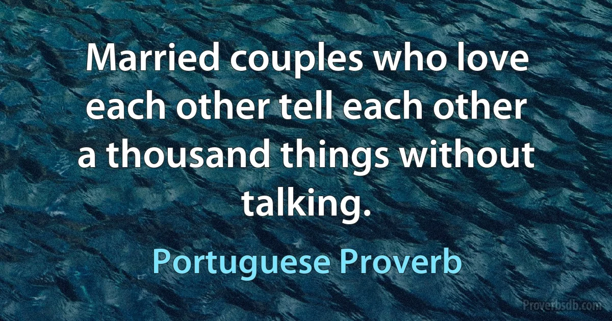 Married couples who love each other tell each other a thousand things without talking. (Portuguese Proverb)