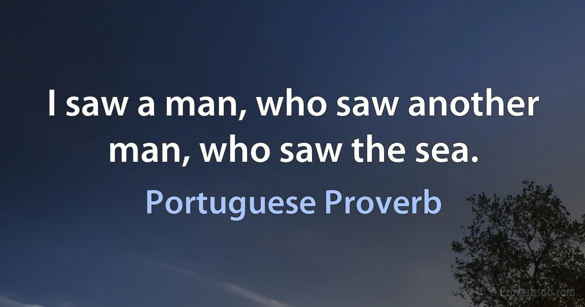 I saw a man, who saw another man, who saw the sea. (Portuguese Proverb)