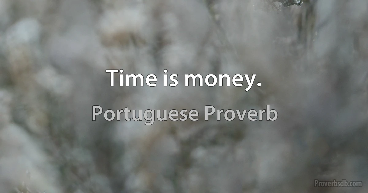 Time is money. (Portuguese Proverb)