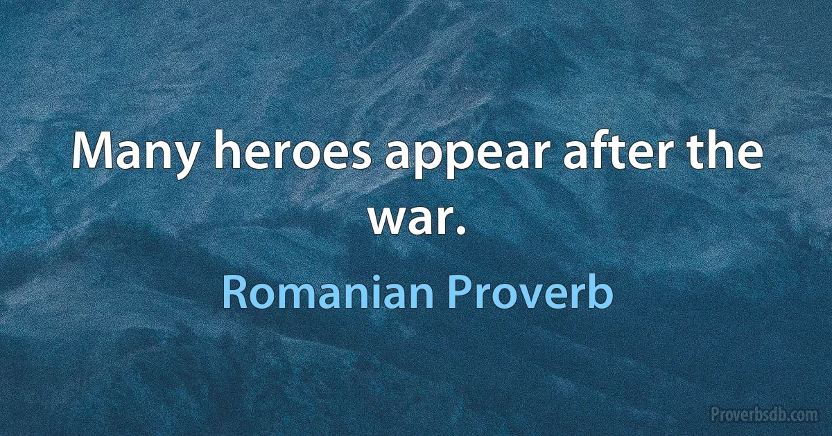 Many heroes appear after the war. (Romanian Proverb)