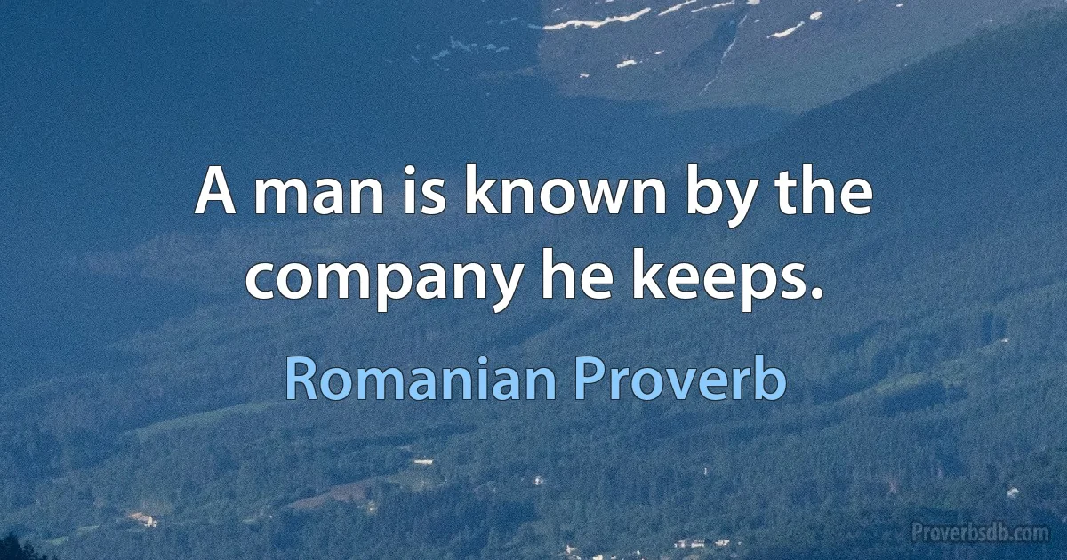 A man is known by the company he keeps. (Romanian Proverb)