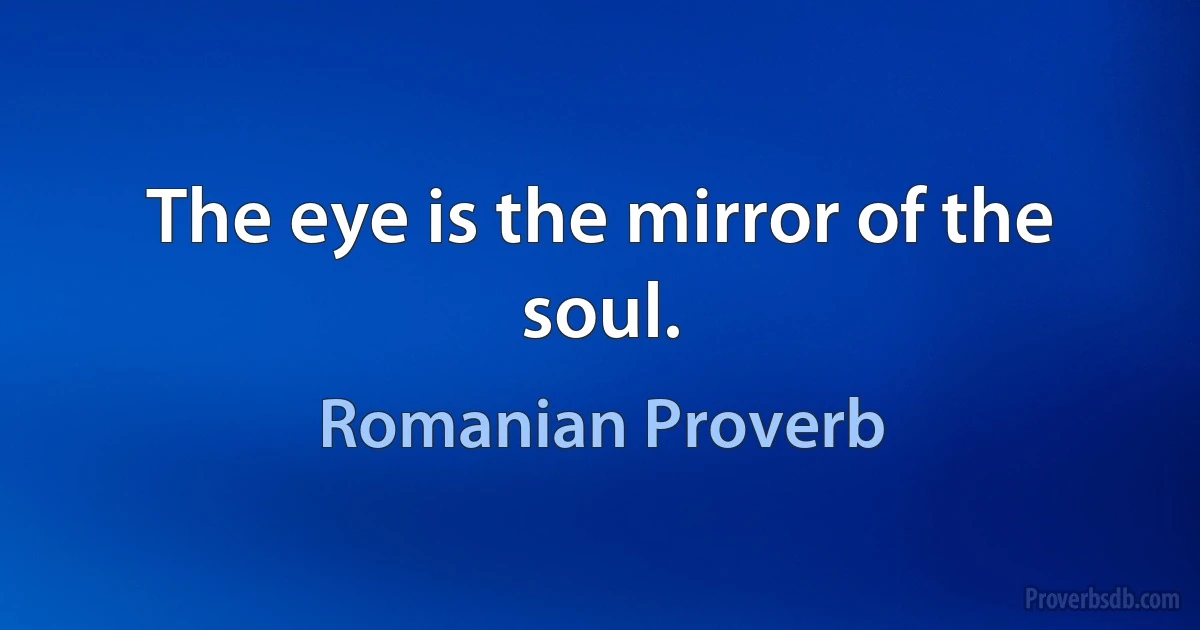 The eye is the mirror of the soul. (Romanian Proverb)