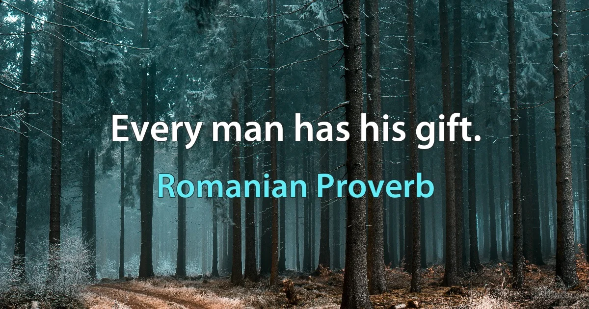 Every man has his gift. (Romanian Proverb)