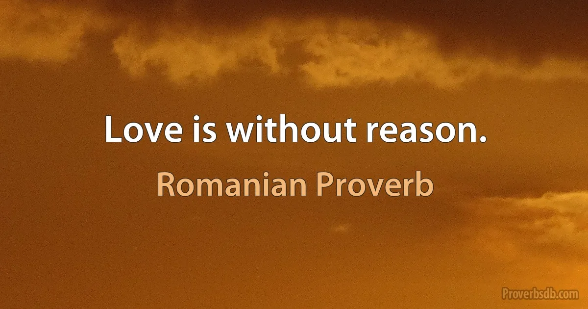 Love is without reason. (Romanian Proverb)