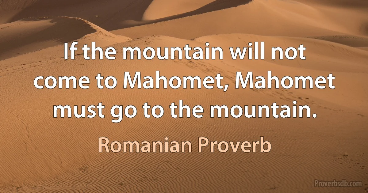 If the mountain will not come to Mahomet, Mahomet must go to the mountain. (Romanian Proverb)