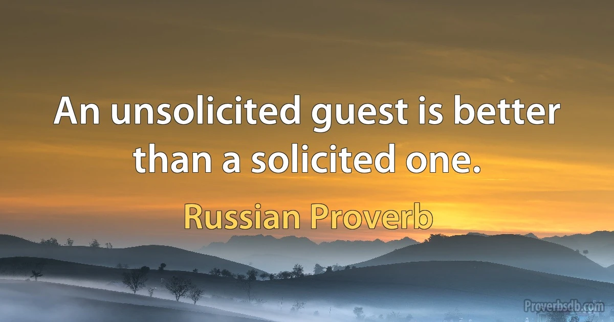 An unsolicited guest is better than a solicited one. (Russian Proverb)