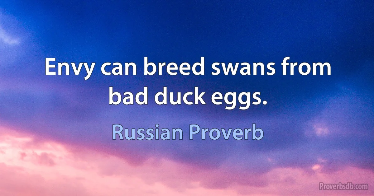 Envy can breed swans from bad duck eggs. (Russian Proverb)