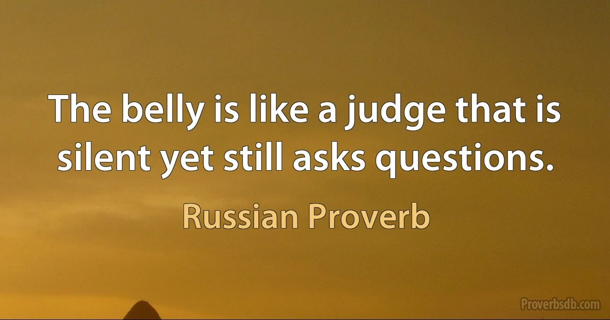 The belly is like a judge that is silent yet still asks questions. (Russian Proverb)