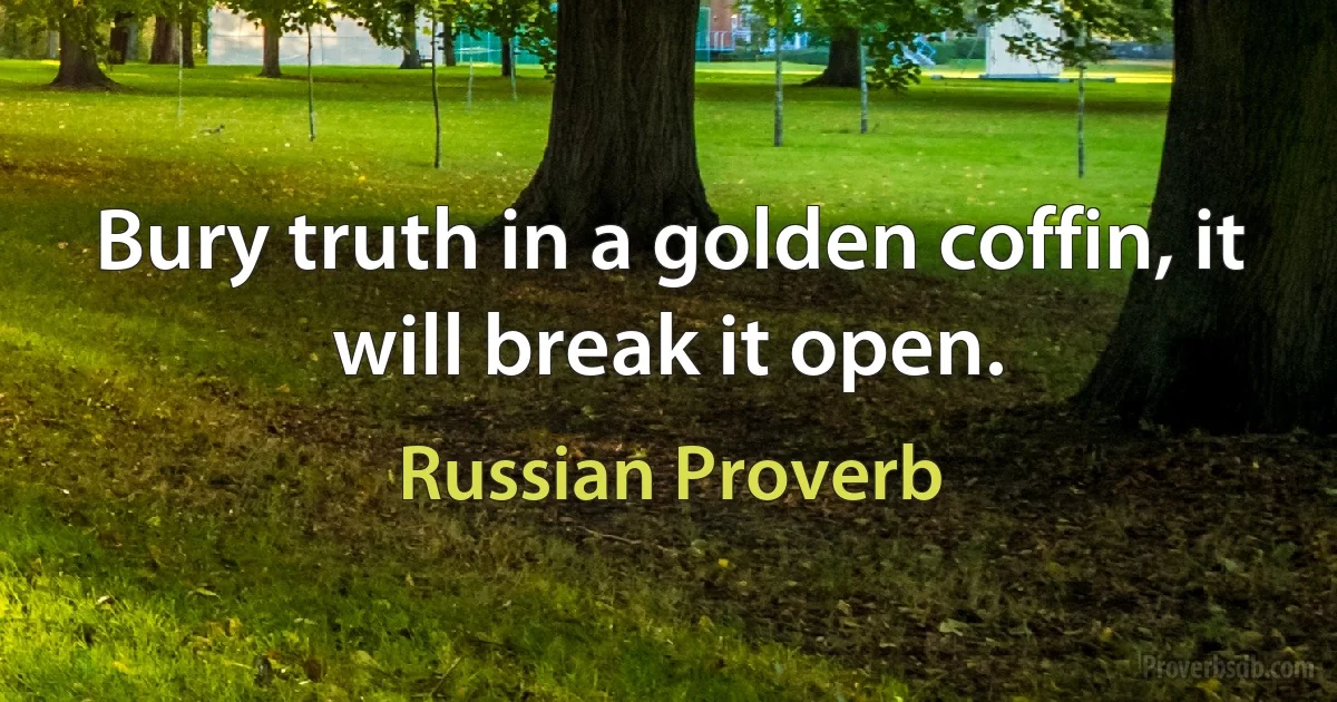 Bury truth in a golden coffin, it will break it open. (Russian Proverb)