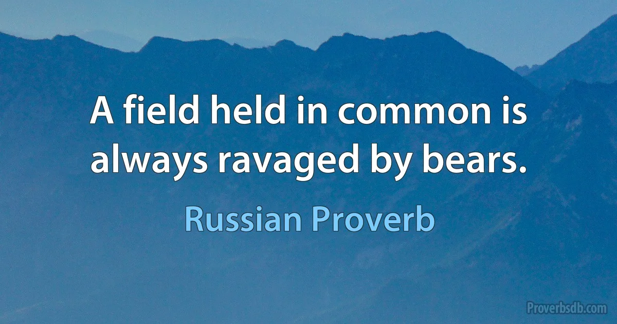 A field held in common is always ravaged by bears. (Russian Proverb)