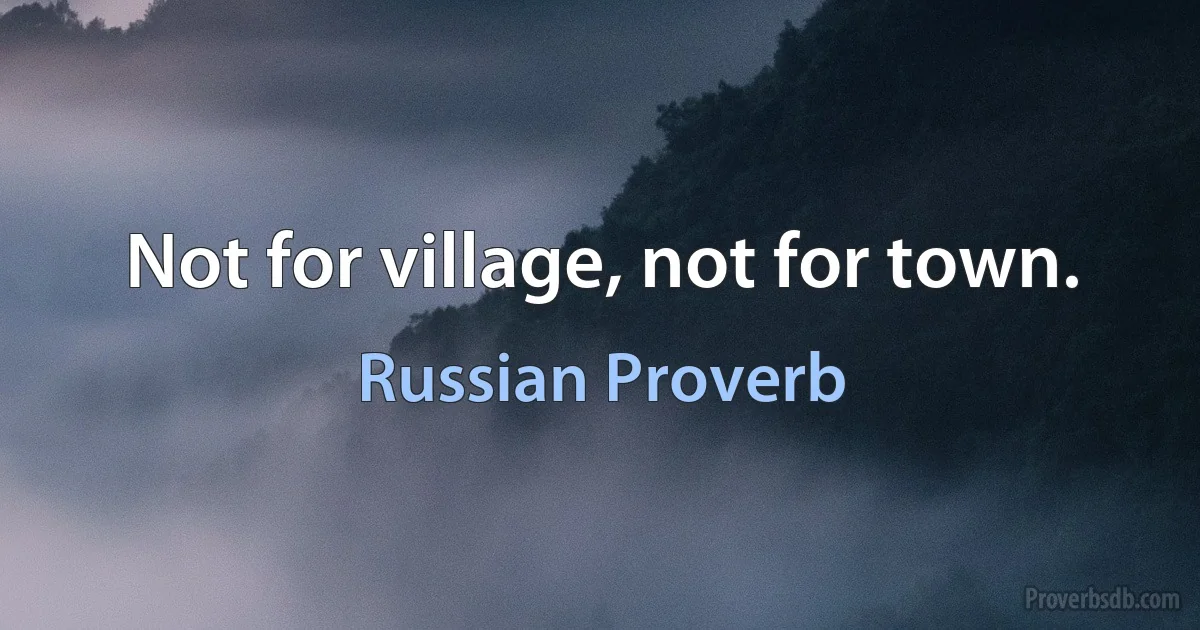 Not for village, not for town. (Russian Proverb)