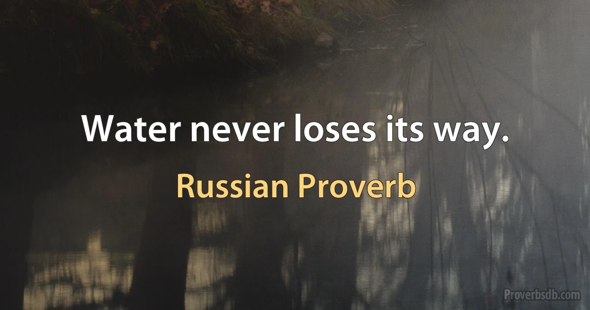 Water never loses its way. (Russian Proverb)