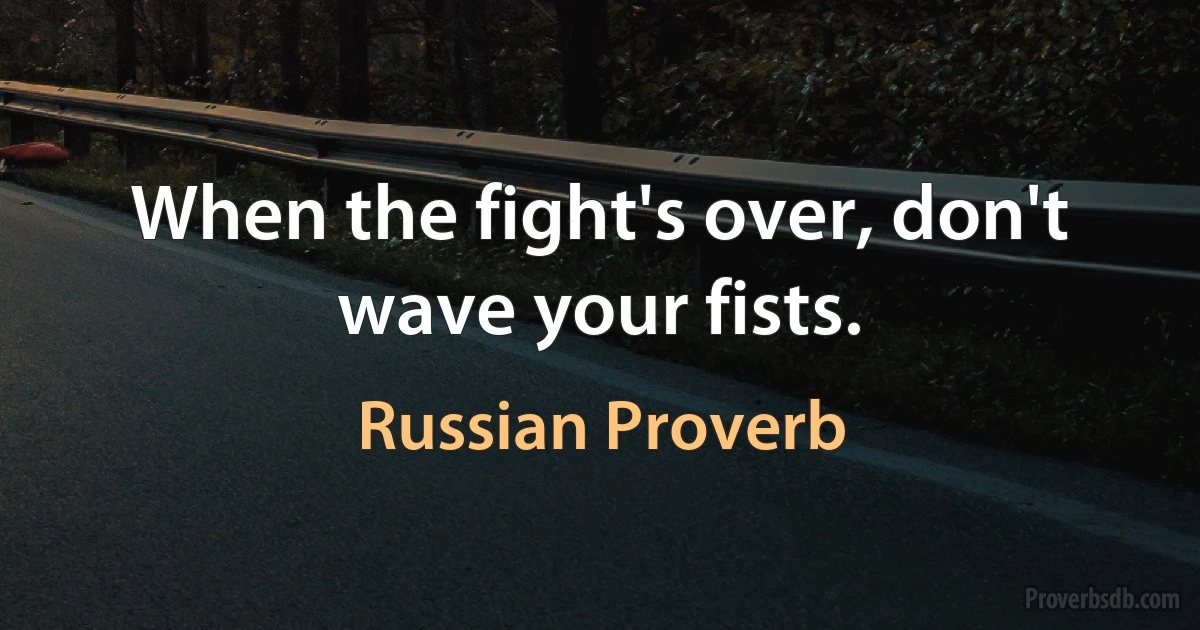 When the fight's over, don't wave your fists. (Russian Proverb)