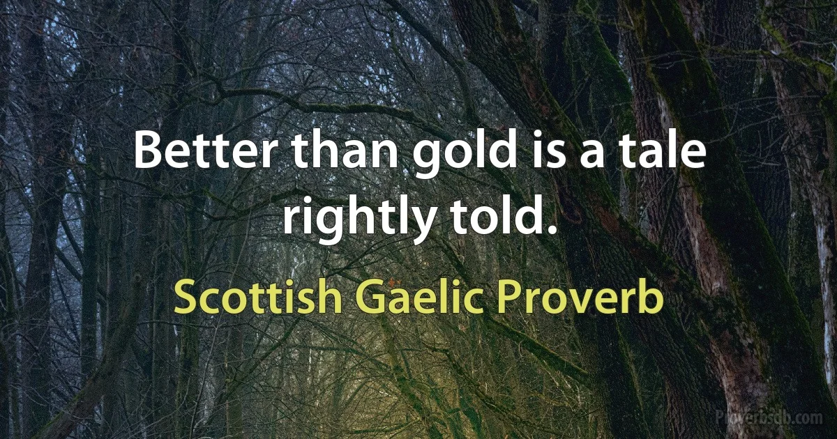 Better than gold is a tale rightly told. (Scottish Gaelic Proverb)