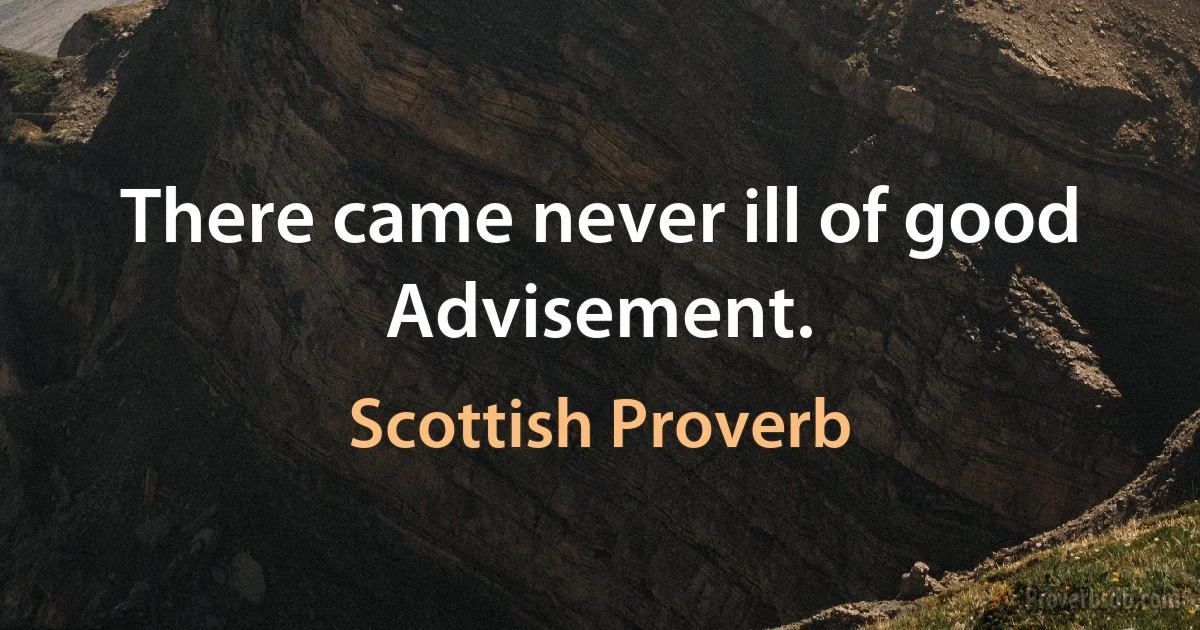 There came never ill of good Advisement. (Scottish Proverb)