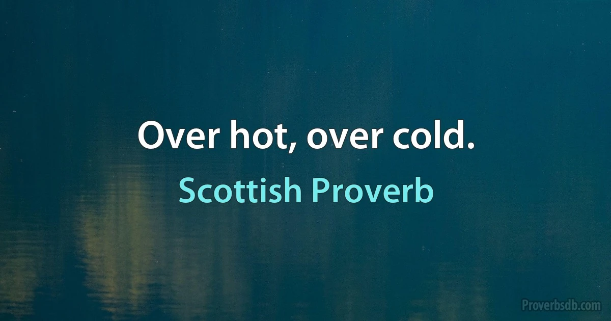 Over hot, over cold. (Scottish Proverb)