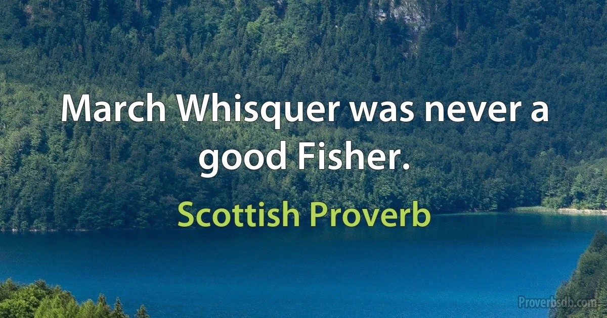 March Whisquer was never a good Fisher. (Scottish Proverb)