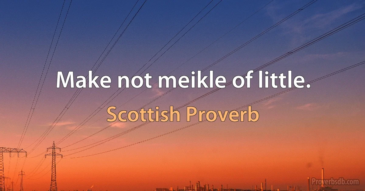 Make not meikle of little. (Scottish Proverb)