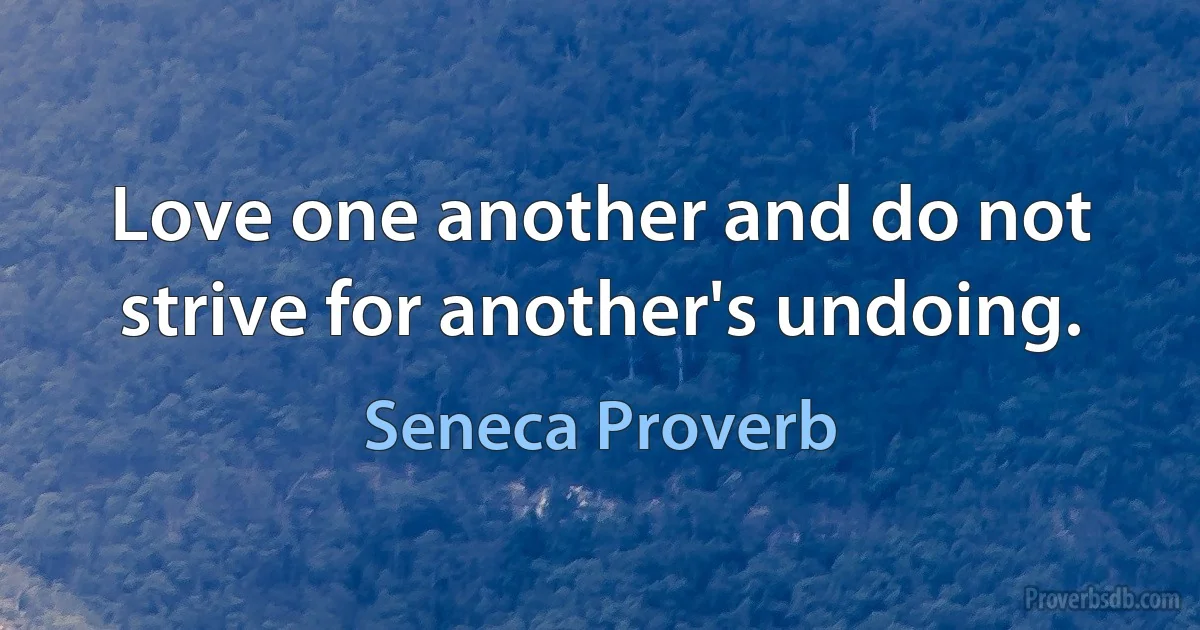 Love one another and do not strive for another's undoing. (Seneca Proverb)