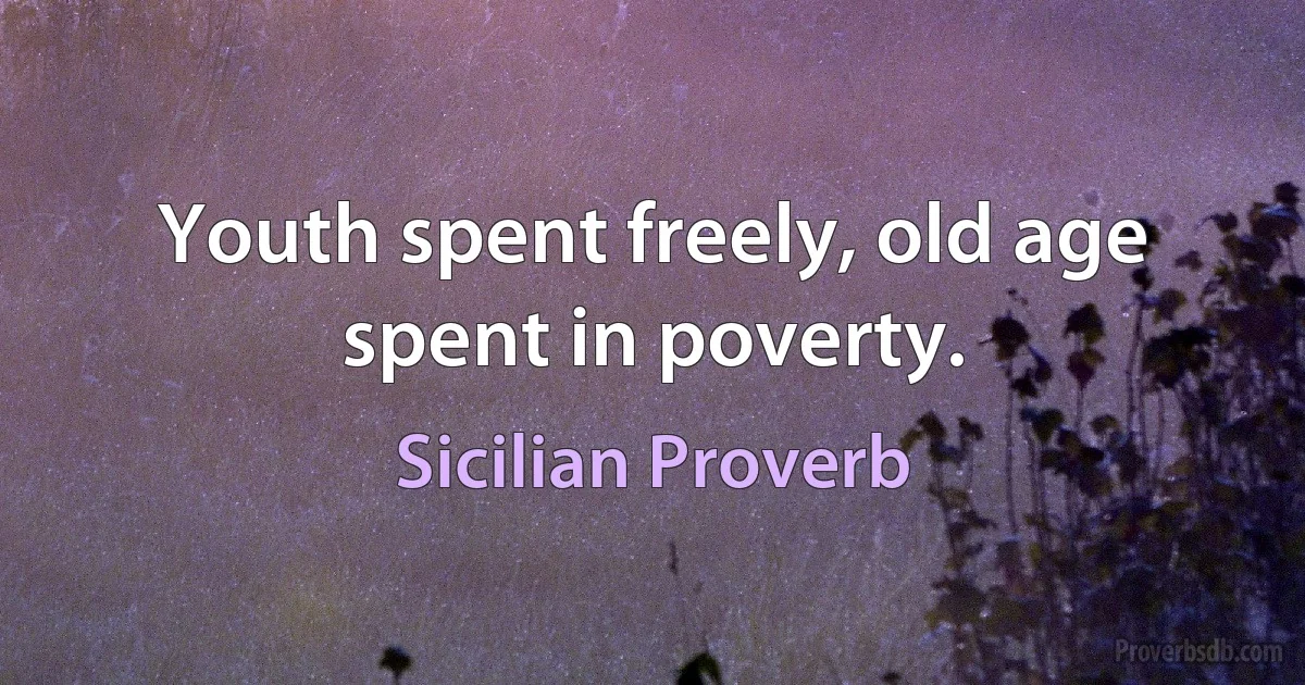 Youth spent freely, old age spent in poverty. (Sicilian Proverb)