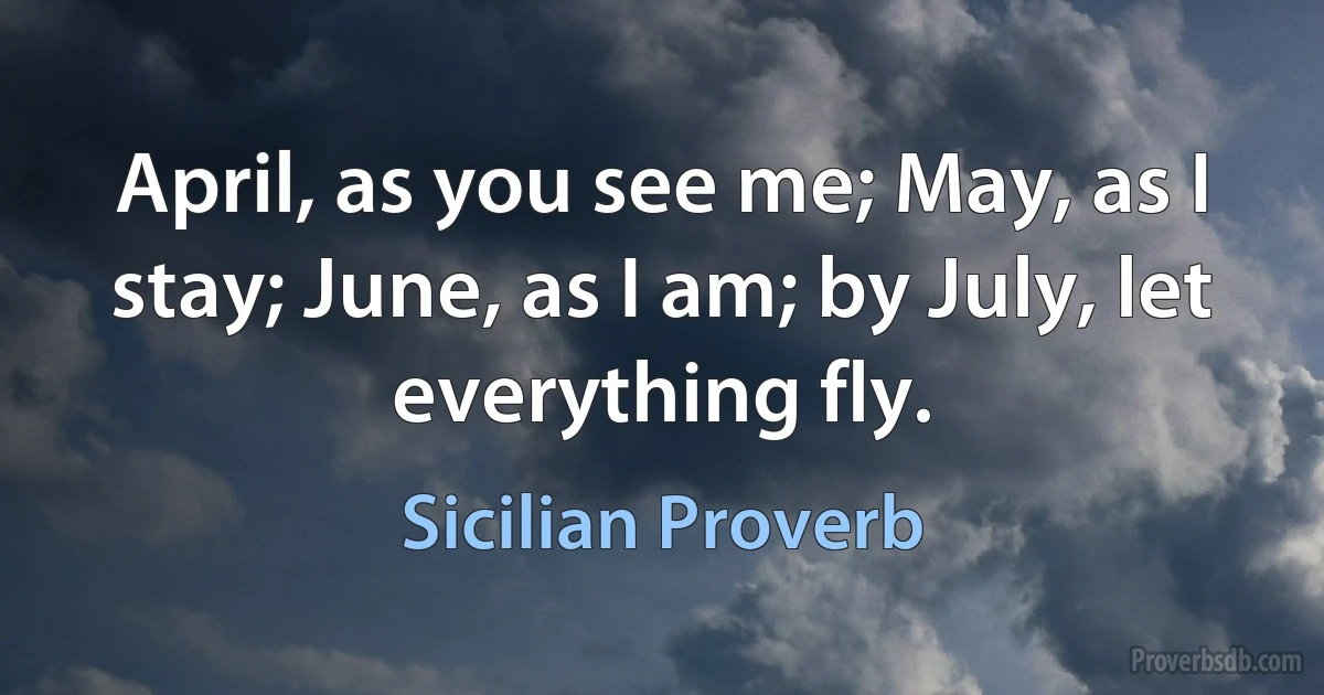 April, as you see me; May, as I stay; June, as I am; by July, let everything fly. (Sicilian Proverb)