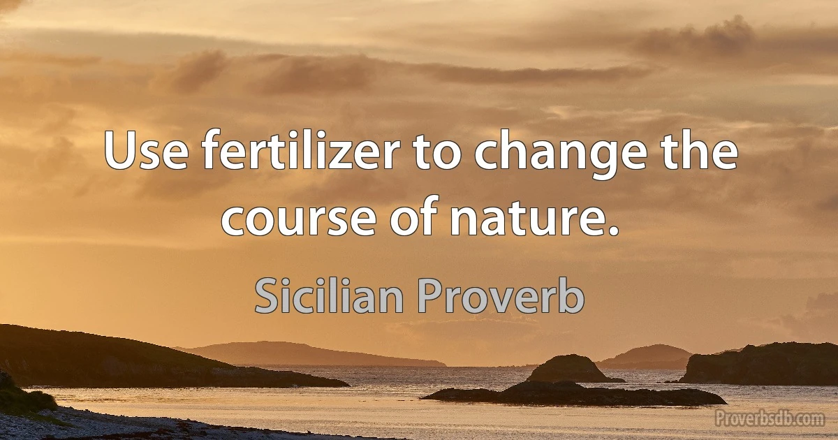 Use fertilizer to change the course of nature. (Sicilian Proverb)