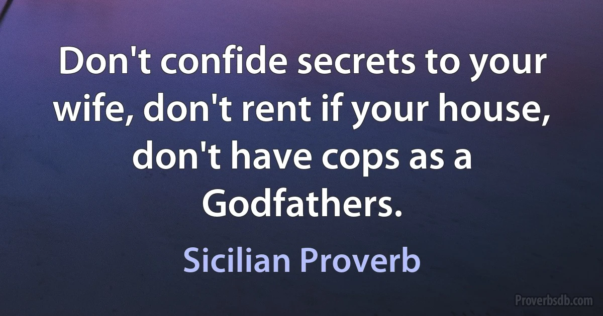 Don't confide secrets to your wife, don't rent if your house, don't have cops as a Godfathers. (Sicilian Proverb)