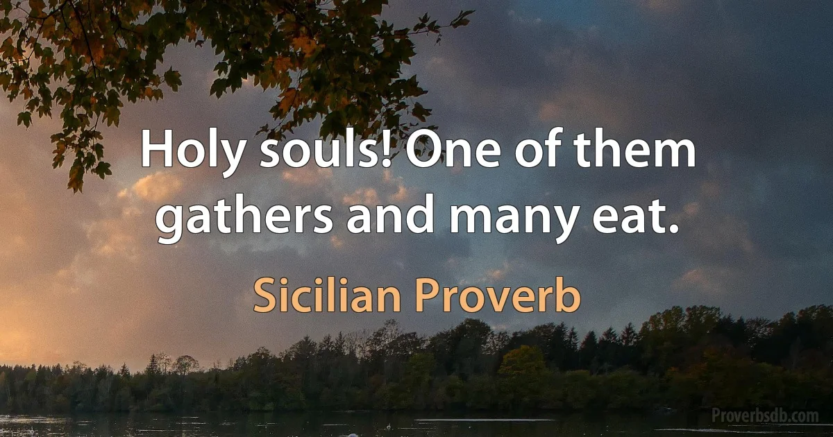 Holy souls! One of them gathers and many eat. (Sicilian Proverb)