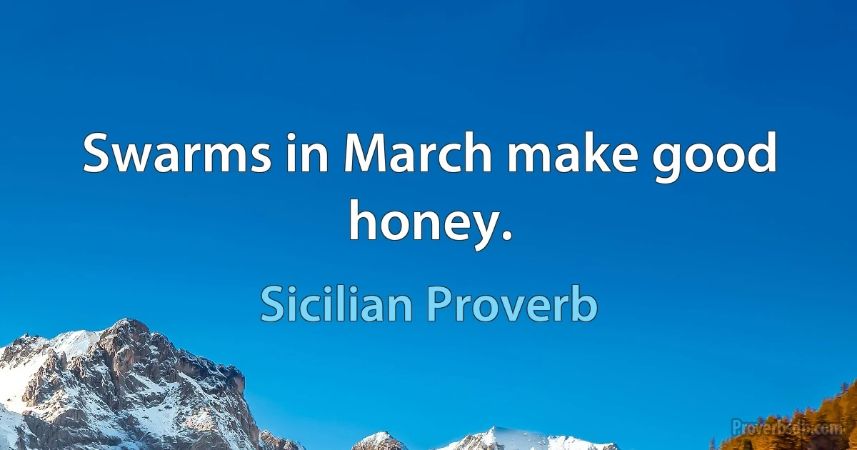 Swarms in March make good honey. (Sicilian Proverb)