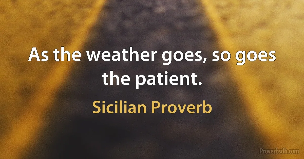 As the weather goes, so goes the patient. (Sicilian Proverb)