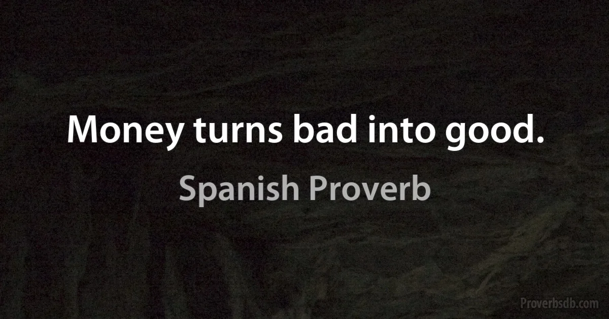 Money turns bad into good. (Spanish Proverb)