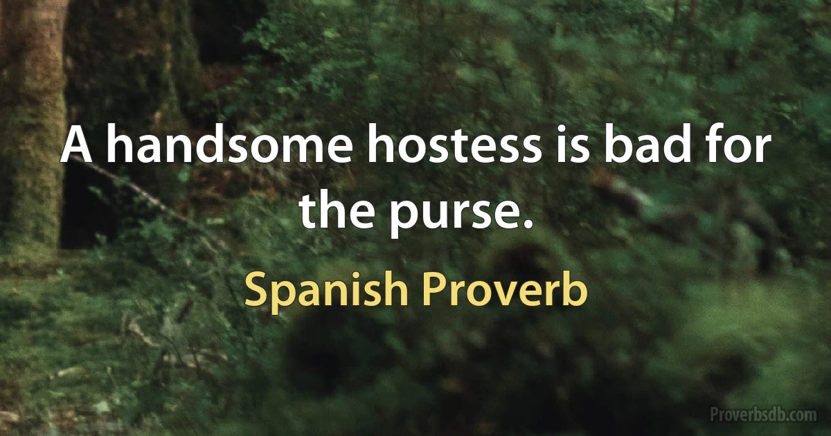 A handsome hostess is bad for the purse. (Spanish Proverb)