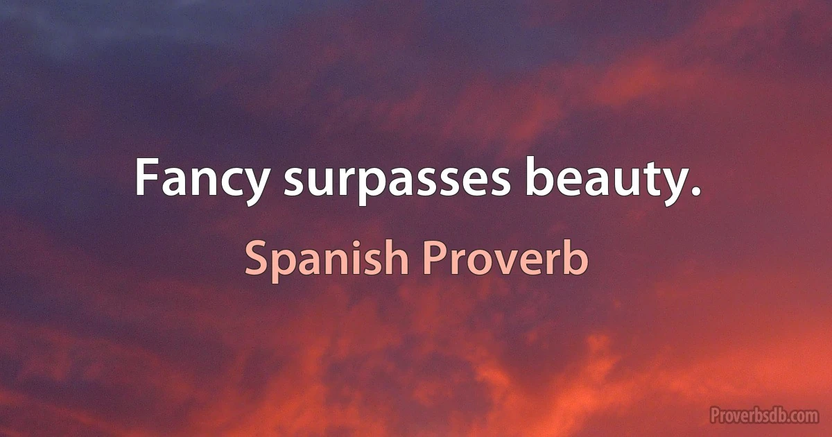 Fancy surpasses beauty. (Spanish Proverb)