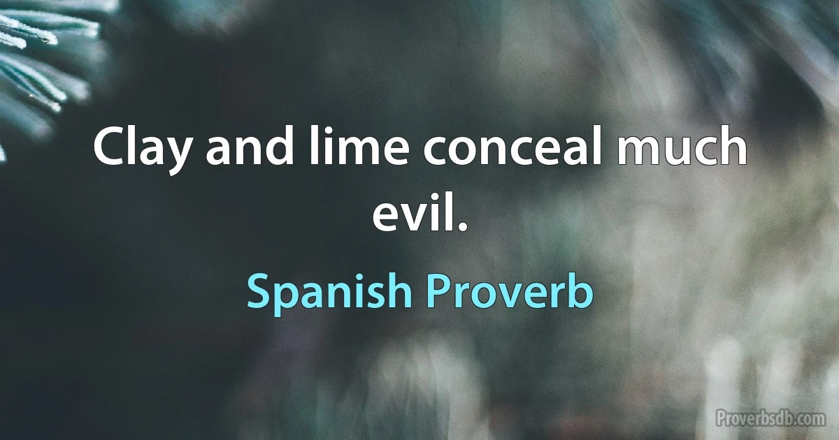 Clay and lime conceal much evil. (Spanish Proverb)