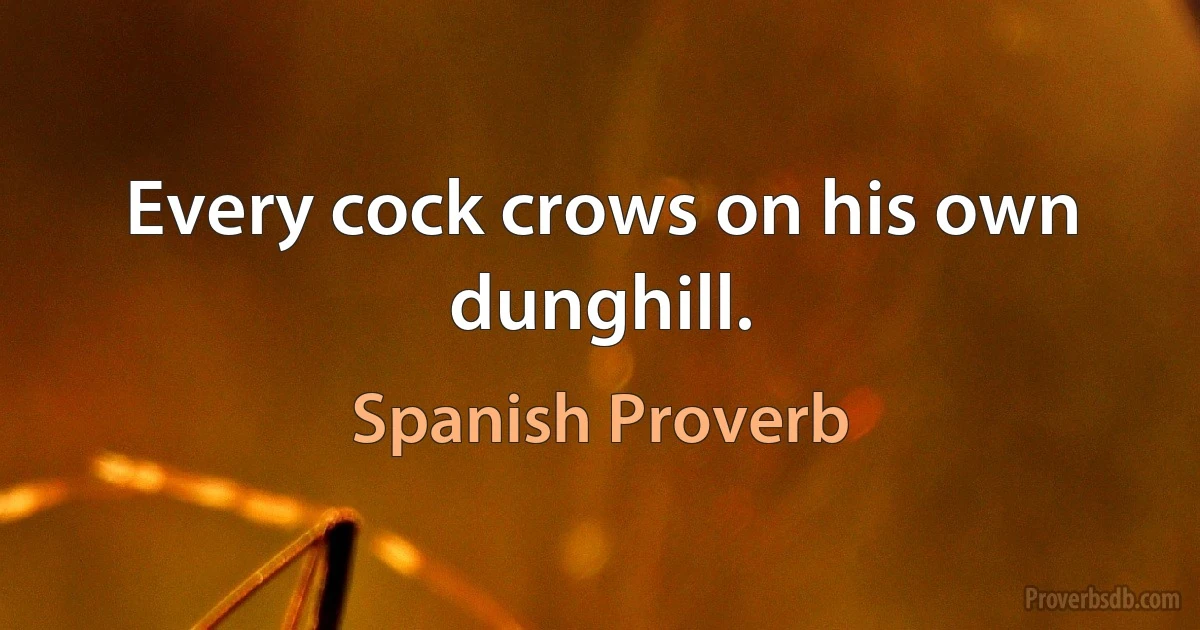 Every cock crows on his own dunghill. (Spanish Proverb)