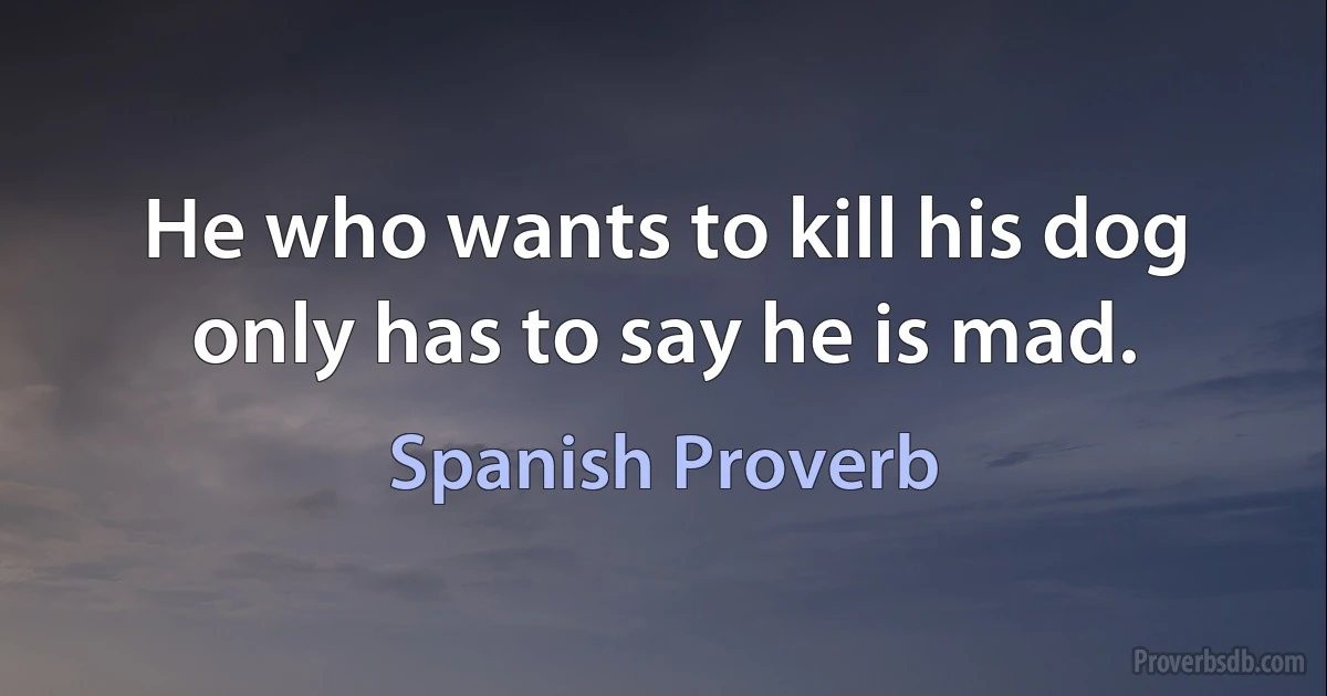 He who wants to kill his dog only has to say he is mad. (Spanish Proverb)