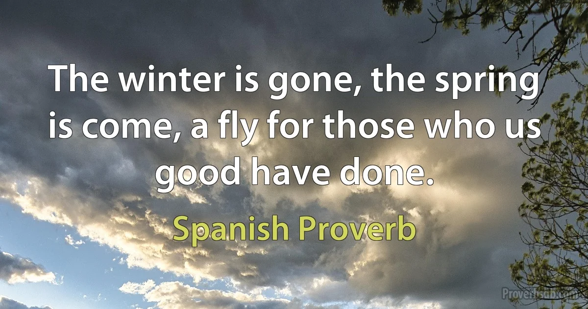 The winter is gone, the spring is come, a fly for those who us good have done. (Spanish Proverb)