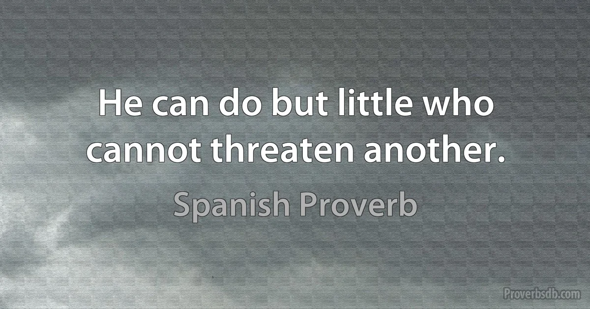 He can do but little who cannot threaten another. (Spanish Proverb)