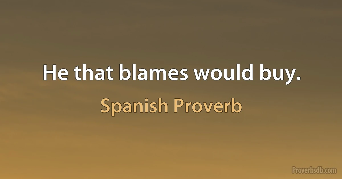 He that blames would buy. (Spanish Proverb)