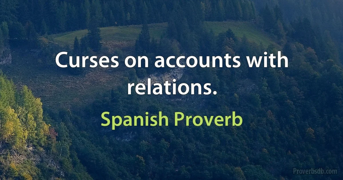 Curses on accounts with relations. (Spanish Proverb)