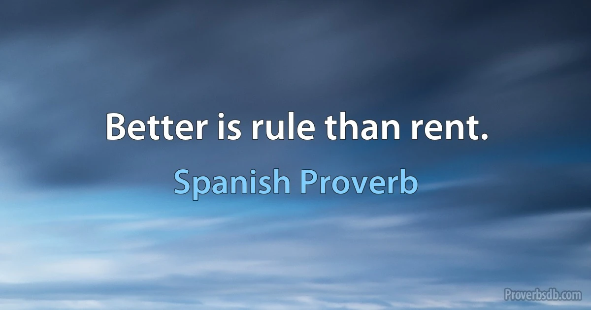 Better is rule than rent. (Spanish Proverb)