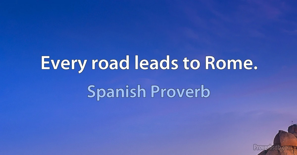 Every road leads to Rome. (Spanish Proverb)